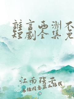 谁言西洲不知意短剧全集免费观看