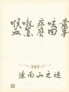 喉咙疼咳黄痰带血怎么回事