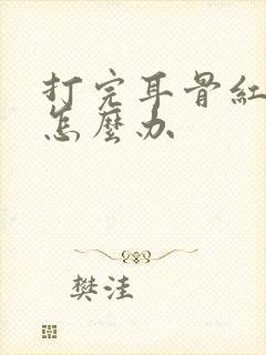 打完耳骨红肿痛怎么办