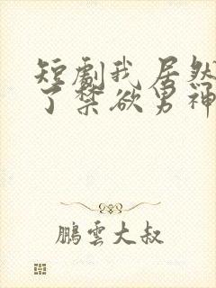 短剧我居然闪婚了禁欲男神