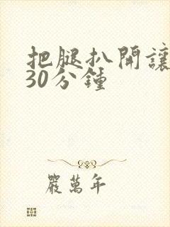 把腿扒开让我添30分钟