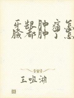 牙龈肿痛怎么办脸都肿了怎么办吃什么药