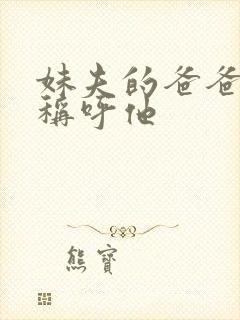 妹夫的爸爸怎么称呼他