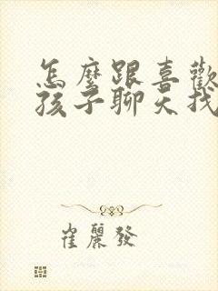 怎么跟喜欢的女孩子聊天找话题