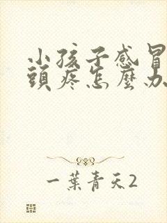 小孩子感冒发烧头疼怎么办