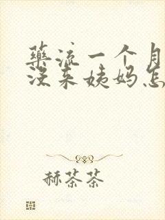 药流一个月了还没来姨妈怎么回事