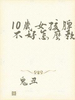 10岁女孩脾气不好怎么教育