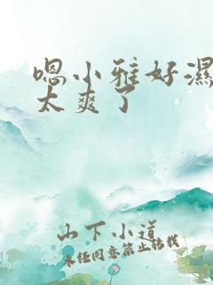 嗯小雅好湿好紧太爽了