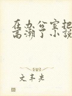 在办公室把我添高潮了小说