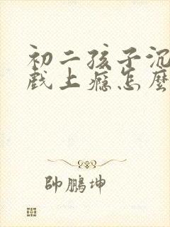 初二孩子沉迷游戏上瘾怎么解决才好