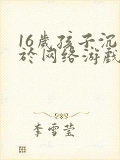 16岁孩子沉迷于网络游戏怎么办