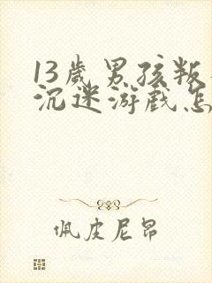 13岁男孩叛逆沉迷游戏怎么办