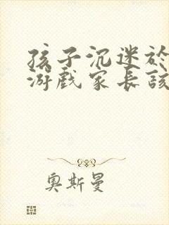 孩子沉迷于网络游戏家长该怎么办