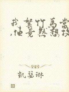 我拿竹马当兄弟,他竟然想攻我小说免费阅读