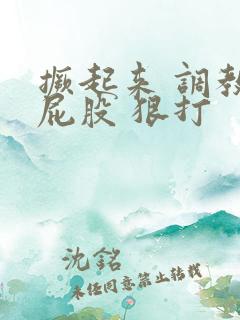 撅起来 调教 屁股 狠打