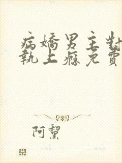 病娇男主对她偏执上瘾免费下载txt