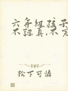 六年级孩子上课不认真,不完成作业怎么办