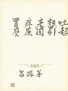 胃疼老想吐是什么原因引起的