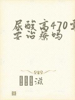 尿酸高470需要治疗吗