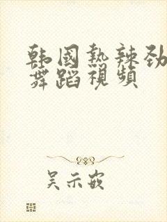 韩国热辣劲爆的舞蹈视频