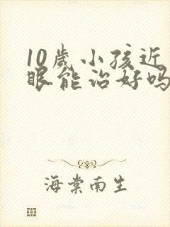 10岁小孩近视眼能治好吗