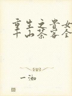 重生之贵女难求千山茶客全文