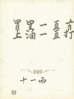 胃里一直有气往上涌一直打嗝