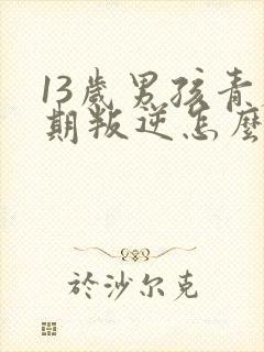 13岁男孩青春期叛逆怎么办