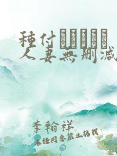 种付おじさんと人妻无删减动漫