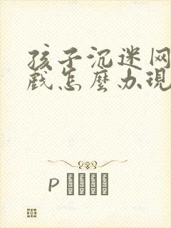 孩子沉迷网络游戏怎么办现在12岁