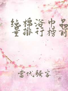 纯棉浴巾品牌质量排行榜前十名有哪些