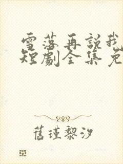 雪落再说我爱你短剧全集免费观看