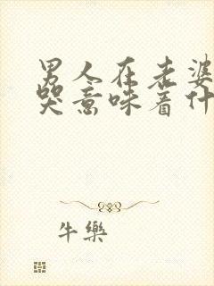 男人在老婆面前哭意味着什么