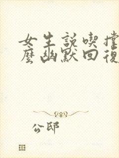 女生说吃撑了怎么幽默回复