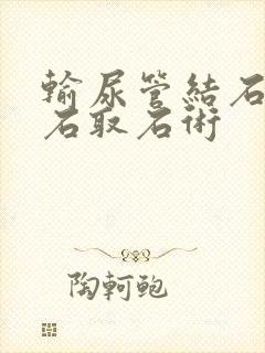 输尿管结石镜碎石取石术