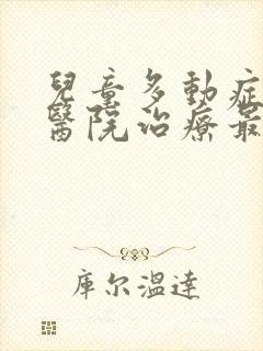 儿童多动症哪家医院治疗最好