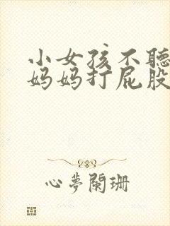 小女孩不听话被妈妈打屁股