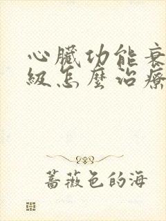 心脏功能衰竭四级怎么治疗好