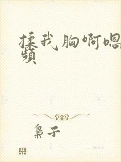 揉我胸啊嗯～视频