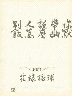 别人说带你去吃饭怎么幽默回复