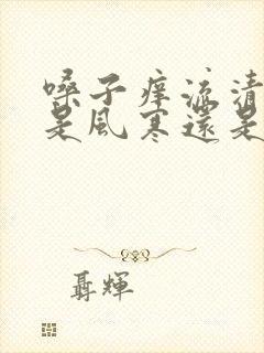 嗓子痒流清鼻涕是风寒还是风热