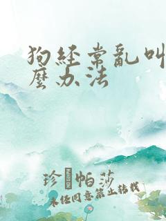 狗经常乱叫有什么办法