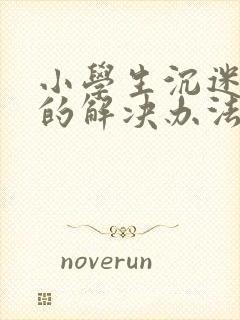 小学生沉迷网络的解决办法