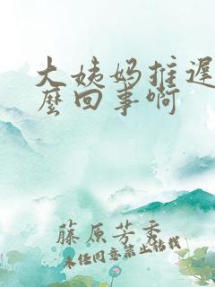 大姨妈推迟是怎么回事啊