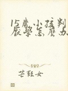 15岁小孩判逆厌学怎么办