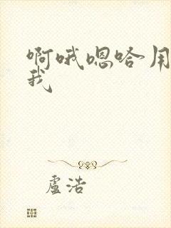 啊哦嗯哈用力干我