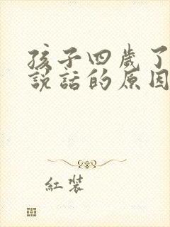 孩子四岁了还不说话的原因