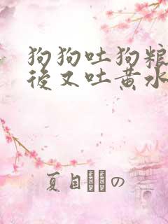 狗狗吐狗粮,之后又吐黄水是怎么了?