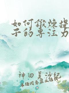 如何锻炼提高孩子的专注力