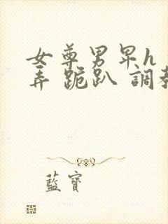 女尊男卑h 玩弄 跪趴 调教花